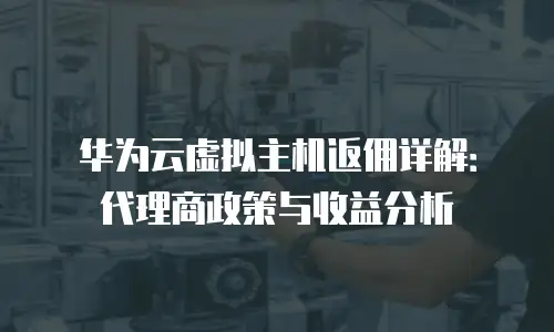 华为云虚拟主机返佣详解：代理商政策与收益分析
