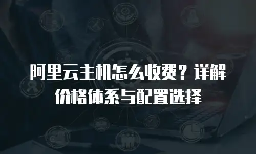 阿里云主机怎么收费？详解价格体系与配置选择