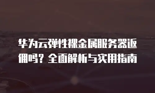 华为云弹性裸金属服务器返佣吗？全面解析与实用指南