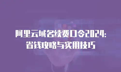 阿里云域名续费口令2024：省钱攻略与实用技巧