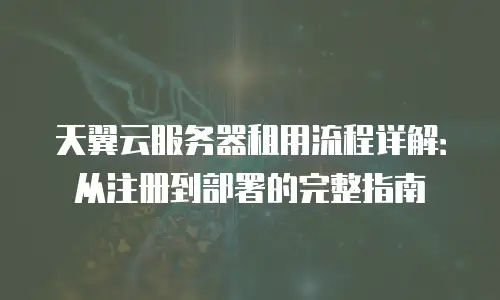 天翼云服务器租用流程详解：从注册到部署的完整指南