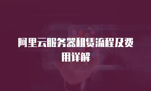 阿里云服务器租赁流程及费用详解