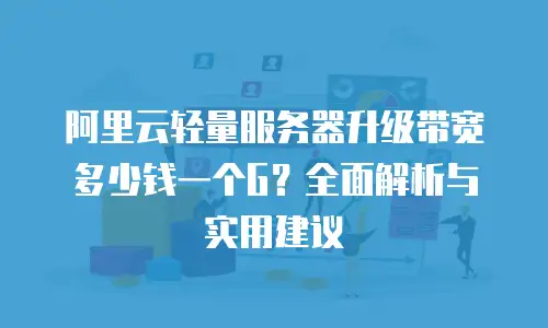阿里云轻量服务器升级带宽多少钱一个G？全面解析与实用建议