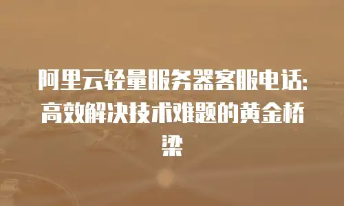 阿里云轻量服务器客服电话：高效解决技术难题的黄金桥梁
