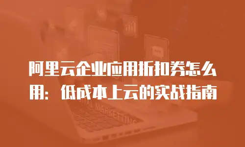 阿里云企业应用折扣券怎么用：低成本上云的实战指南