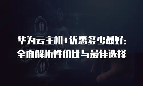 华为云主机+优惠多少最好：全面解析性价比与最佳选择