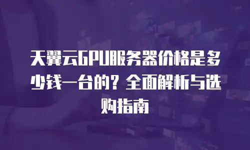 天翼云GPU服务器价格是多少钱一台的？全面解析与选购指南