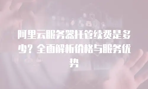 阿里云服务器托管续费是多少？全面解析价格与服务优势