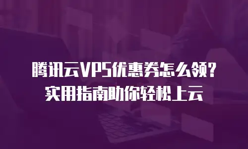 腾讯云VPS优惠券怎么领？实用指南助你轻松上云