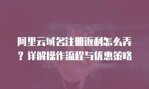 阿里云域名注册返利怎么弄？详解操作流程与优惠策略