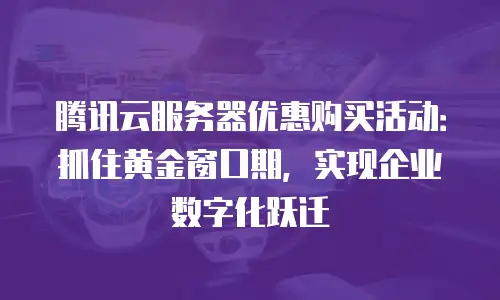 腾讯云服务器优惠购买活动：抓住黄金窗口期，实现企业数字化跃迁