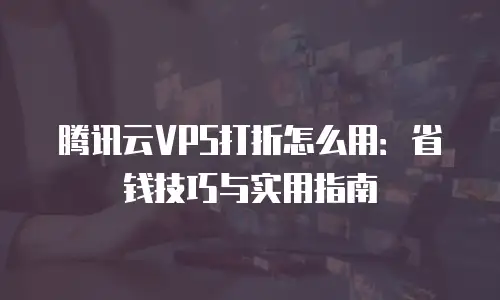腾讯云VPS打折怎么用：省钱技巧与实用指南
