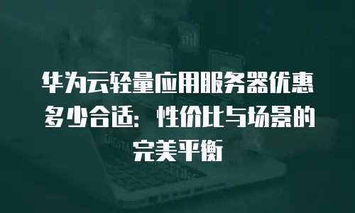 华为云轻量应用服务器优惠多少合适：性价比与场景的完美平衡