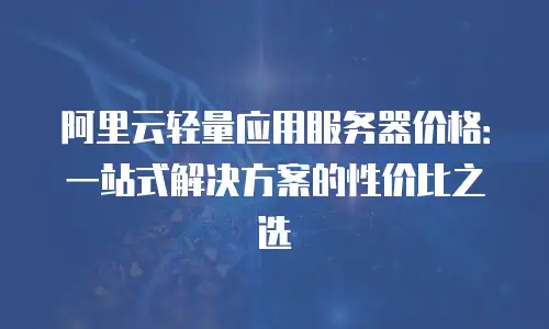 阿里云轻量应用服务器价格：一站式解决方案的性价比之选