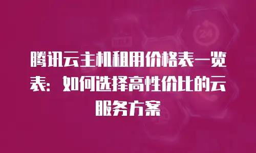 腾讯云主机租用价格表一览表：如何选择高性价比的云服务方案