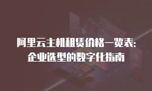 阿里云主机租赁价格一览表：企业选型的数字化指南
