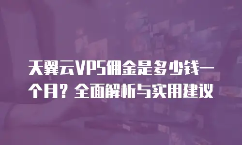 天翼云VPS佣金是多少钱一个月？全面解析与实用建议
