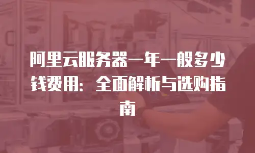 阿里云服务器一年一般多少钱费用：全面解析与选购指南