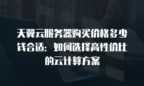天翼云服务器购买价格多少钱合适：如何选择高性价比的云计算方案