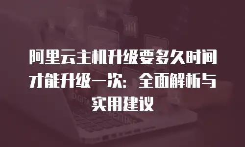 阿里云主机升级要多久时间才能升级一次：全面解析与实用建议