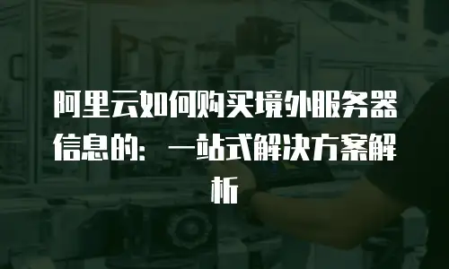 阿里云如何购买境外服务器信息的：一站式解决方案解析