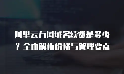 阿里云万网域名续费是多少？全面解析价格与管理要点
