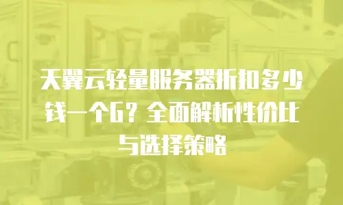 天翼云轻量服务器折扣多少钱一个G？全面解析性价比与选择策略
