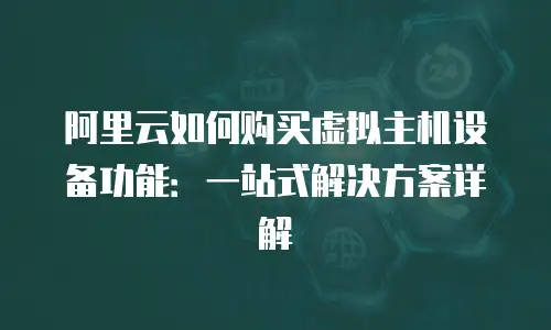 阿里云如何购买虚拟主机设备功能：一站式解决方案详解