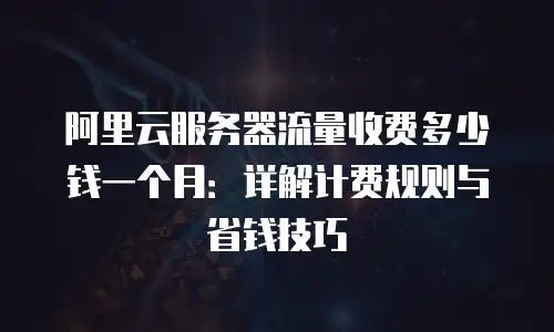 阿里云服务器流量收费多少钱一个月：详解计费规则与省钱技巧