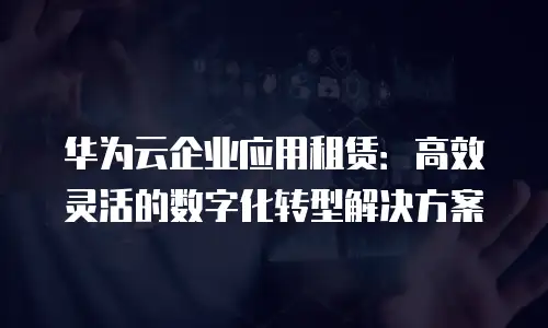 华为云企业应用租赁：高效灵活的数字化转型解决方案