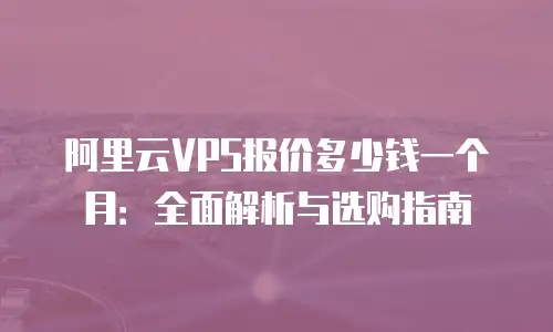 阿里云VPS报价多少钱一个月：全面解析与选购指南