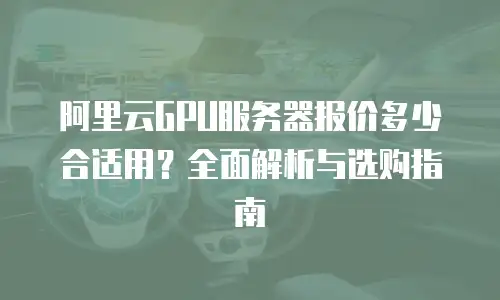 阿里云GPU服务器报价多少合适用？全面解析与选购指南