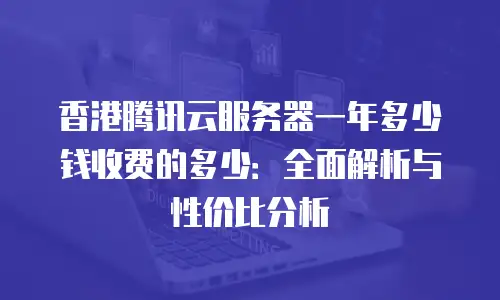 香港腾讯云服务器一年多少钱收费的多少：全面解析与性价比分析