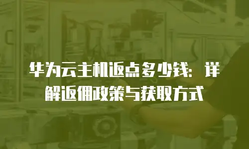 华为云主机返点多少钱：详解返佣政策与获取方式