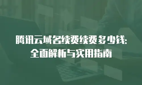 腾讯云域名续费续费多少钱：全面解析与实用指南