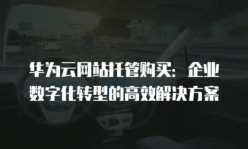 华为云网站托管购买：企业数字化转型的高效解决方案