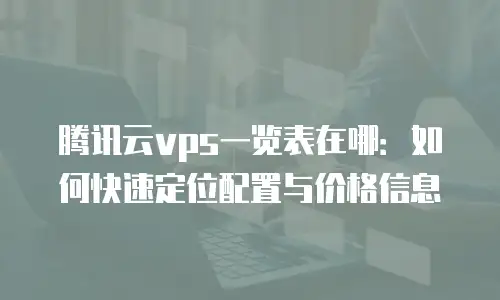 腾讯云vps一览表在哪：如何快速定位配置与价格信息
