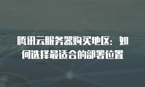 腾讯云服务器购买地区：如何选择最适合的部署位置