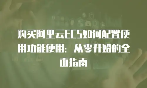 购买阿里云ECS如何配置使用功能使用：从零开始的全面指南