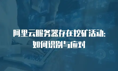 阿里云服务器存在挖矿活动：如何识别与应对