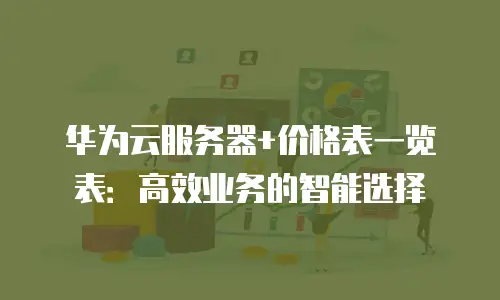 华为云服务器+价格表一览表：高效业务的智能选择