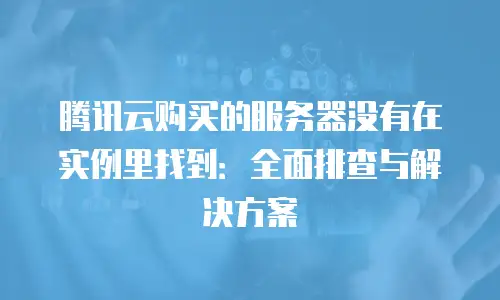 腾讯云购买的服务器没有在实例里找到：全面排查与解决方案