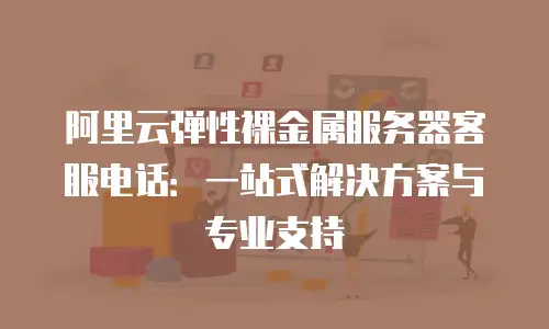 阿里云弹性裸金属服务器客服电话：一站式解决方案与专业支持