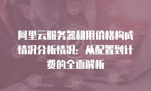 阿里云服务器租用价格构成情况分析情况：从配置到计费的全面解析