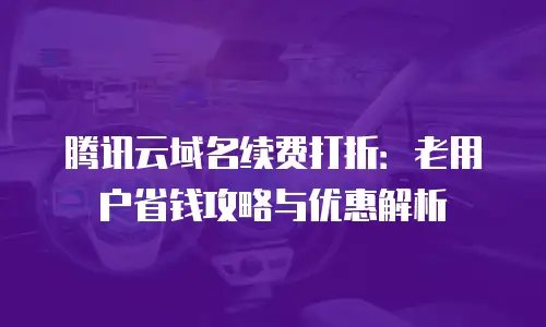 腾讯云域名续费打折：老用户省钱攻略与优惠解析