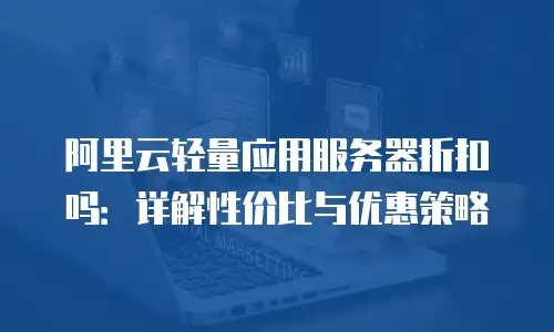 阿里云轻量应用服务器折扣吗：详解性价比与优惠策略