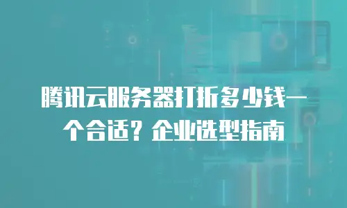 腾讯云服务器打折多少钱一个合适？企业选型指南