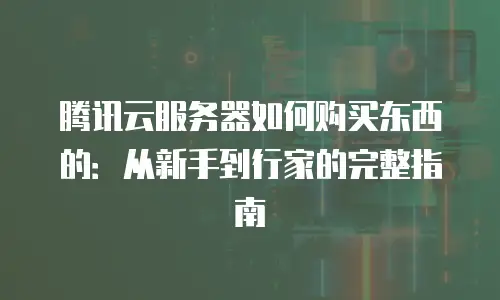 腾讯云服务器如何购买东西的：从新手到行家的完整指南