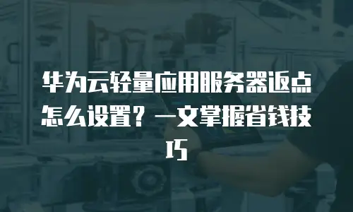 华为云轻量应用服务器返点怎么设置？一文掌握省钱技巧