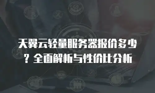 天翼云轻量服务器报价多少？全面解析与性价比分析